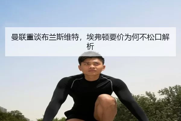 曼联重谈布兰斯维特，埃弗顿要价为何不松口解析